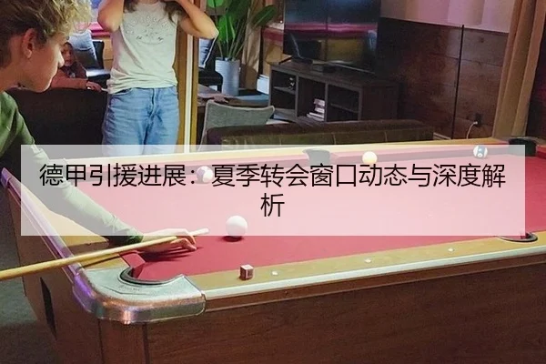 德甲引援进展：夏季转会窗口动态与深度解析