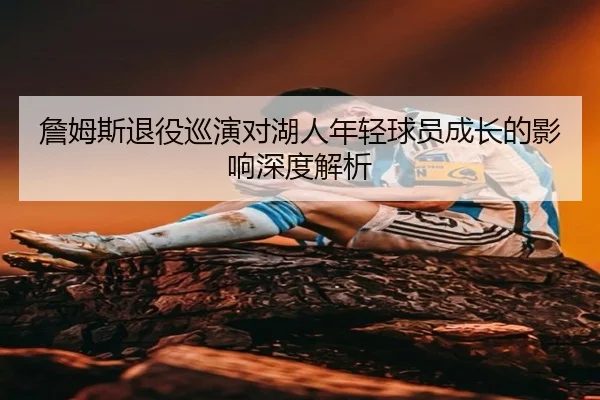 詹姆斯退役巡演对湖人年轻球员成长的影响深度解析
